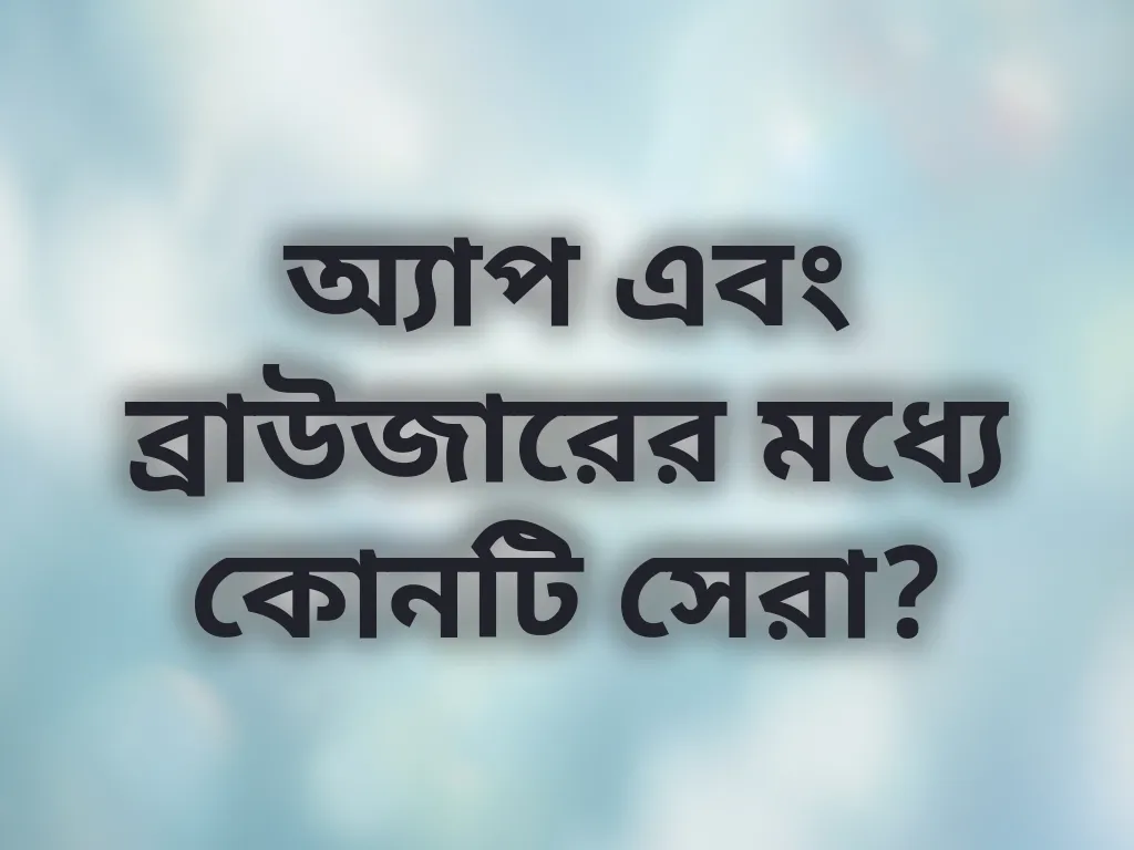 অ্যাপ এবং ব্রাউজারের মধ্যে কোনটি সেরা?