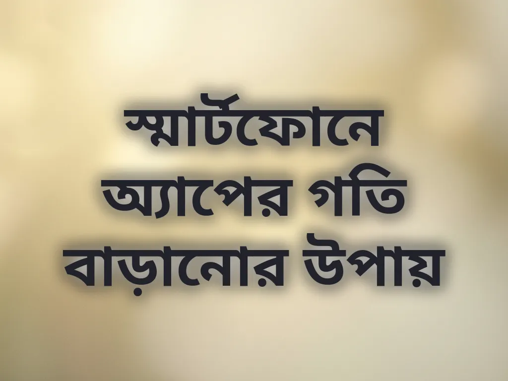 স্মার্টফোনে অ্যাপের গতি বাড়ানোর উপায়