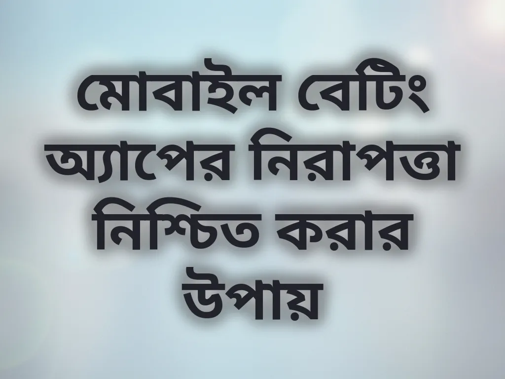 মোবাইল বেটিং অ্যাপের নিরাপত্তা নিশ্চিত করার উপায়